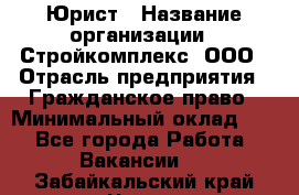 Юрист › Название организации ­ Стройкомплекс, ООО › Отрасль предприятия ­ Гражданское право › Минимальный оклад ­ 1 - Все города Работа » Вакансии   . Забайкальский край,Чита г.